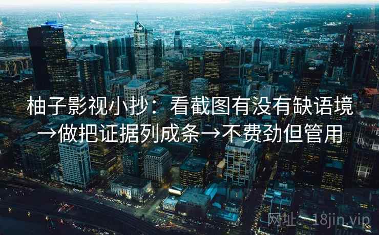 柚子影视小抄：看截图有没有缺语境→做把证据列成条→不费劲但管用