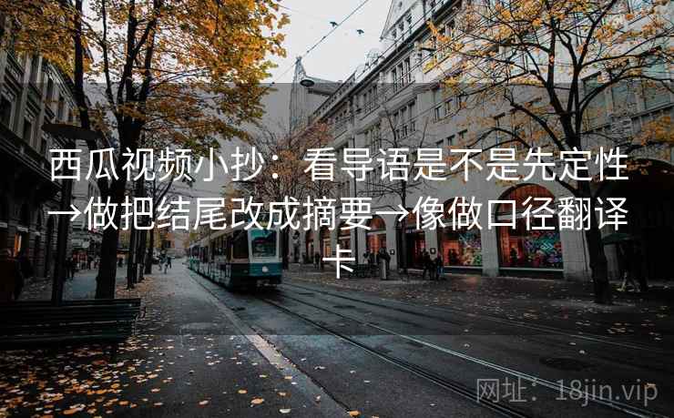 西瓜视频小抄：看导语是不是先定性→做把结尾改成摘要→像做口径翻译卡