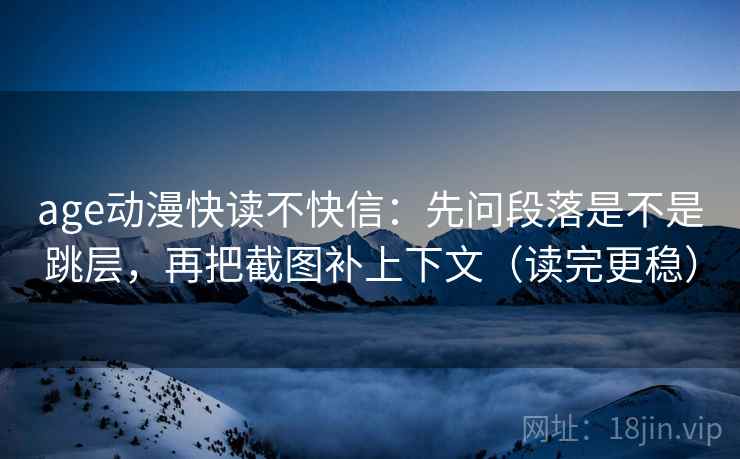 age动漫快读不快信：先问段落是不是跳层，再把截图补上下文（读完更稳）