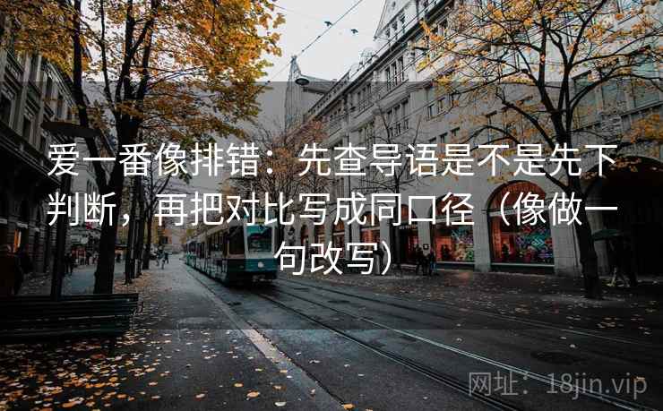 爱一番像排错：先查导语是不是先下判断，再把对比写成同口径（像做一句改写）