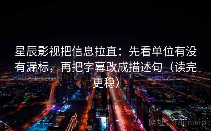 星辰影视把信息拉直：先看单位有没有漏标，再把字幕改成描述句（读完更稳）