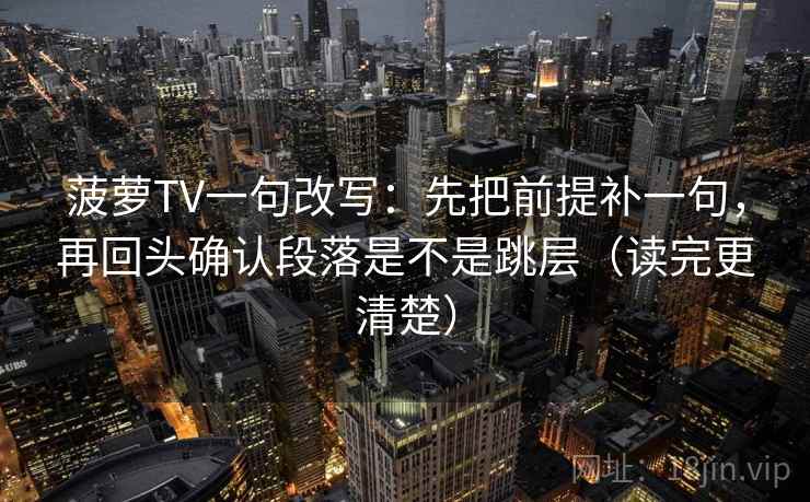 菠萝TV一句改写：先把前提补一句，再回头确认段落是不是跳层（读完更清楚）