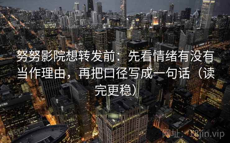 努努影院想转发前：先看情绪有没有当作理由，再把口径写成一句话（读完更稳）
