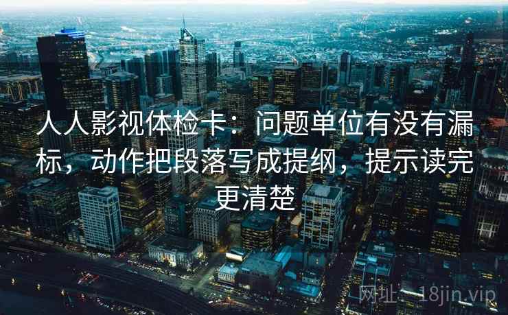 人人影视体检卡：问题单位有没有漏标，动作把段落写成提纲，提示读完更清楚