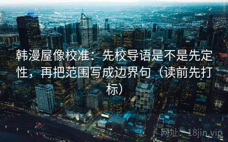 韩漫屋像校准：先校导语是不是先定性，再把范围写成边界句（读前先打标）