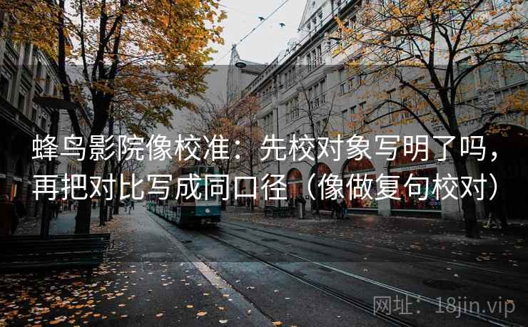 蜂鸟影院像校准：先校对象写明了吗，再把对比写成同口径（像做复句校对）
