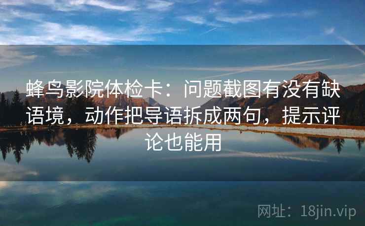 蜂鸟影院体检卡：问题截图有没有缺语境，动作把导语拆成两句，提示评论也能用