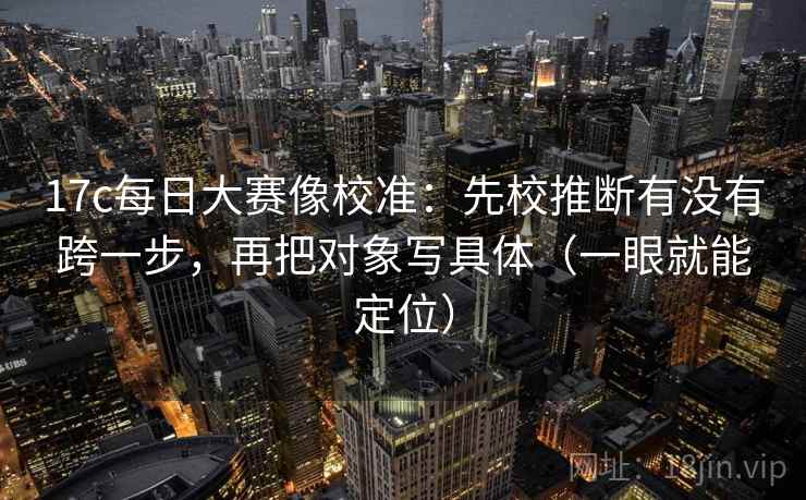 17c每日大赛像校准：先校推断有没有跨一步，再把对象写具体（一眼就能定位）