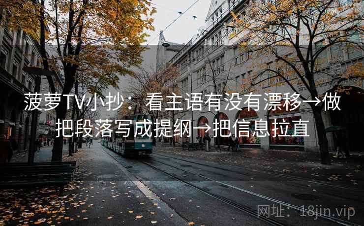 菠萝TV小抄：看主语有没有漂移→做把段落写成提纲→把信息拉直