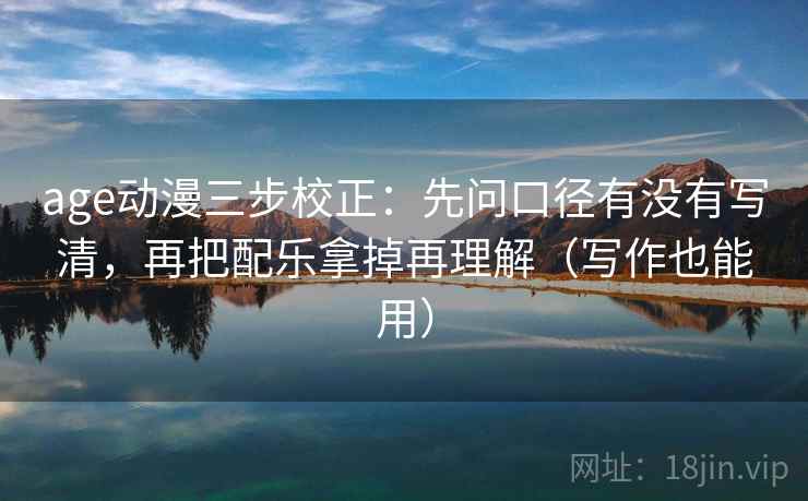 age动漫三步校正：先问口径有没有写清，再把配乐拿掉再理解（写作也能用）