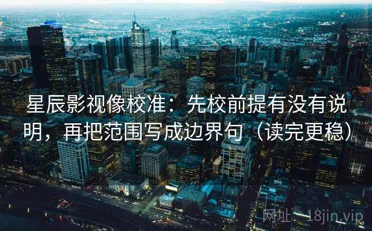 星辰影视像校准：先校前提有没有说明，再把范围写成边界句（读完更稳）