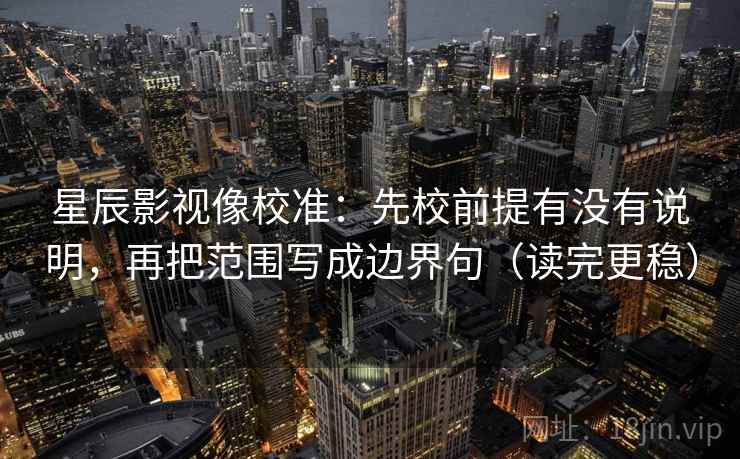 星辰影视像校准：先校前提有没有说明，再把范围写成边界句（读完更稳）