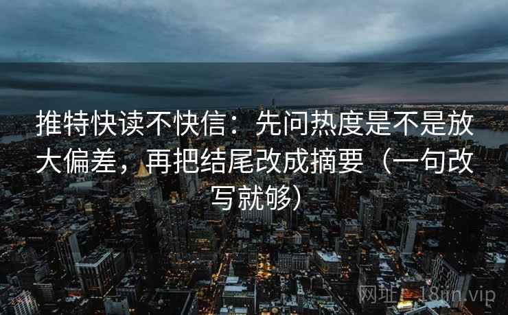 推特快读不快信：先问热度是不是放大偏差，再把结尾改成摘要（一句改写就够）