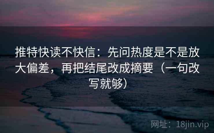 推特快读不快信：先问热度是不是放大偏差，再把结尾改成摘要（一句改写就够）