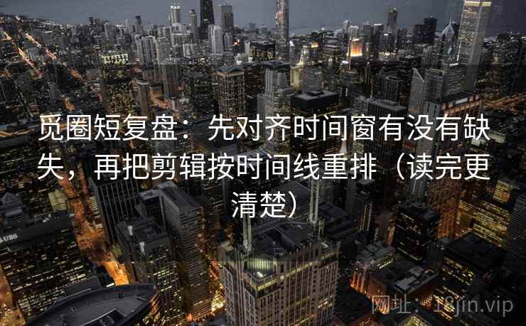 觅圈短复盘：先对齐时间窗有没有缺失，再把剪辑按时间线重排（读完更清楚）