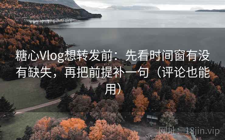 糖心Vlog想转发前：先看时间窗有没有缺失，再把前提补一句（评论也能用）
