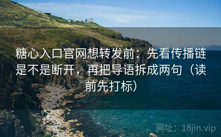 糖心入口官网想转发前：先看传播链是不是断开，再把导语拆成两句（读前先打标）