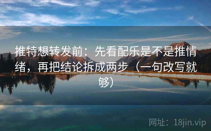 推特想转发前：先看配乐是不是推情绪，再把结论拆成两步（一句改写就够）