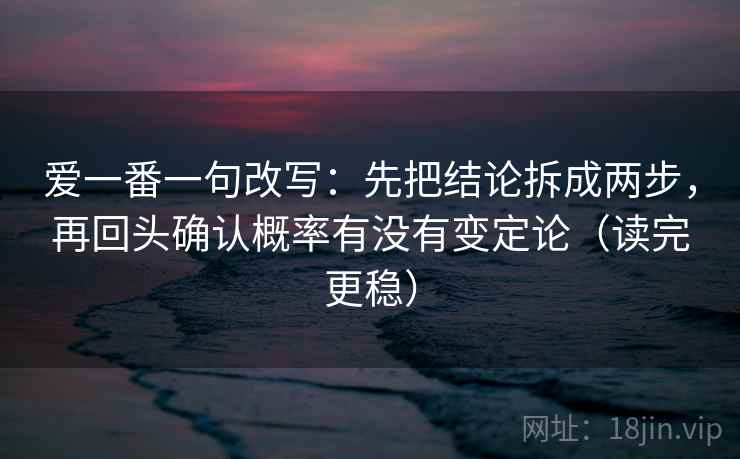 爱一番一句改写：先把结论拆成两步，再回头确认概率有没有变定论（读完更稳）