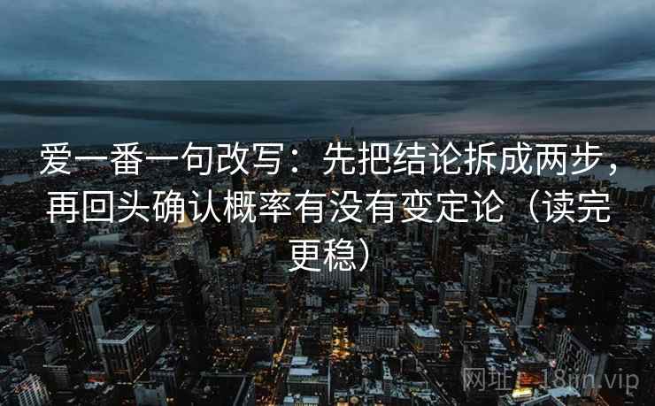 爱一番一句改写：先把结论拆成两步，再回头确认概率有没有变定论（读完更稳）