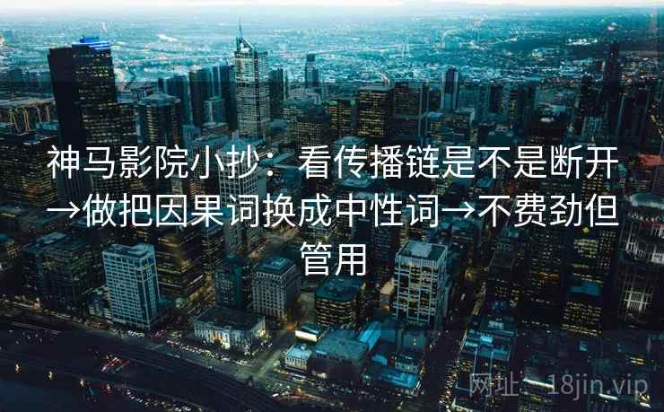 神马影院小抄：看传播链是不是断开→做把因果词换成中性词→不费劲但管用