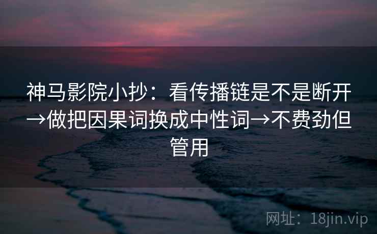 神马影院小抄：看传播链是不是断开→做把因果词换成中性词→不费劲但管用