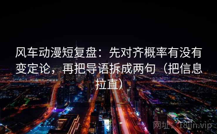 风车动漫短复盘：先对齐概率有没有变定论，再把导语拆成两句（把信息拉直）