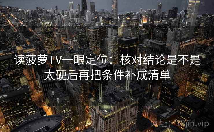 读菠萝TV一眼定位：核对结论是不是太硬后再把条件补成清单