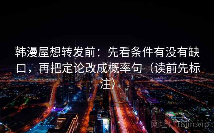韩漫屋想转发前：先看条件有没有缺口，再把定论改成概率句（读前先标注）