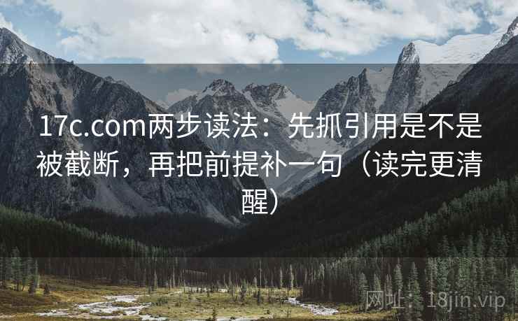 17c.com两步读法：先抓引用是不是被截断，再把前提补一句（读完更清醒）