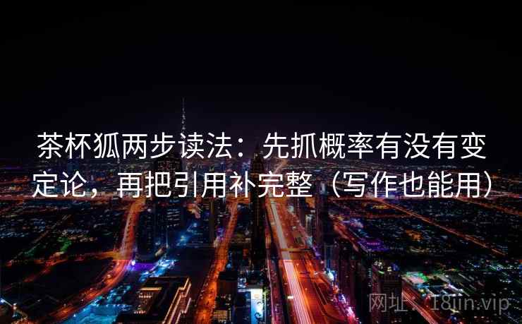 茶杯狐两步读法：先抓概率有没有变定论，再把引用补完整（写作也能用）