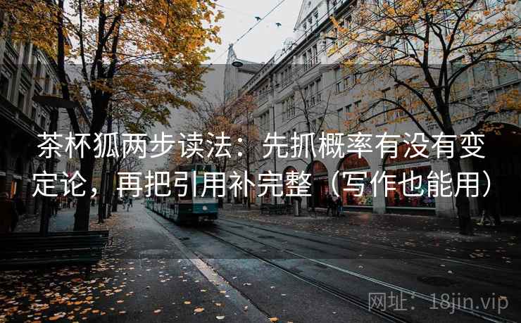 茶杯狐两步读法：先抓概率有没有变定论，再把引用补完整（写作也能用）
