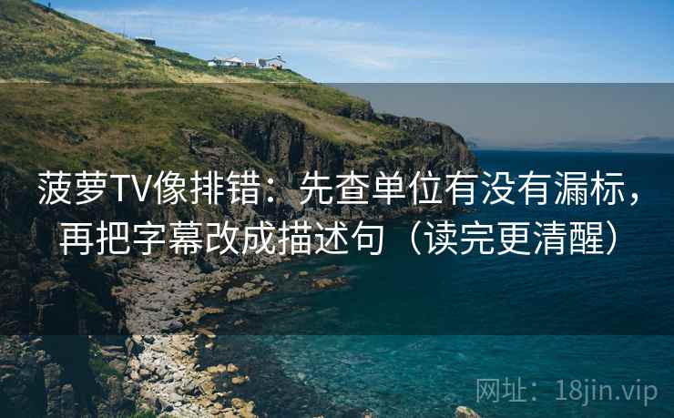 菠萝TV像排错：先查单位有没有漏标，再把字幕改成描述句（读完更清醒）