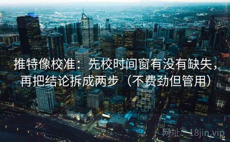 推特像校准：先校时间窗有没有缺失，再把结论拆成两步（不费劲但管用）