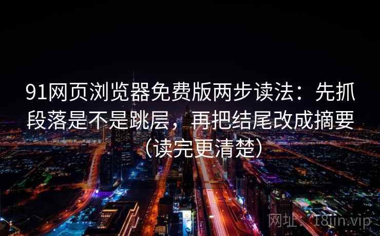 91网页浏览器免费版两步读法：先抓段落是不是跳层，再把结尾改成摘要（读完更清楚）