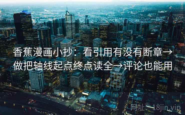 香蕉漫画小抄：看引用有没有断章→做把轴线起点终点读全→评论也能用