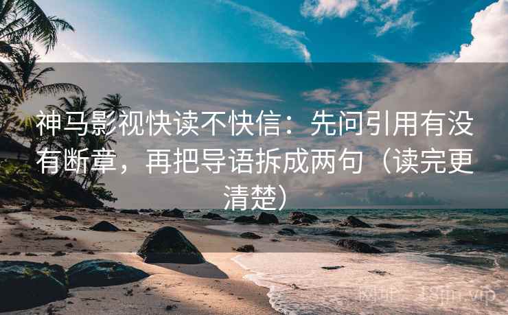 神马影视快读不快信：先问引用有没有断章，再把导语拆成两句（读完更清楚）