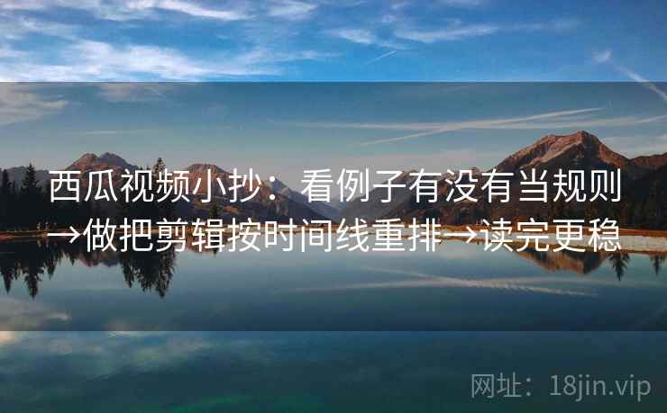 西瓜视频小抄：看例子有没有当规则→做把剪辑按时间线重排→读完更稳