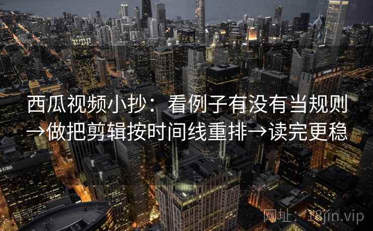 西瓜视频小抄：看例子有没有当规则→做把剪辑按时间线重排→读完更稳