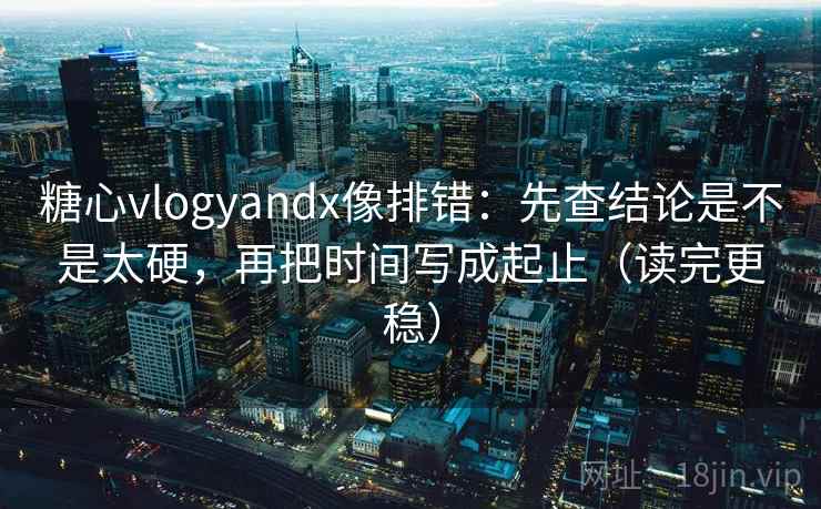 糖心vlogyandx像排错：先查结论是不是太硬，再把时间写成起止（读完更稳）