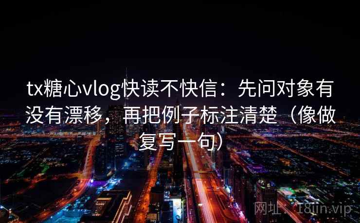 tx糖心vlog快读不快信：先问对象有没有漂移，再把例子标注清楚（像做复写一句）