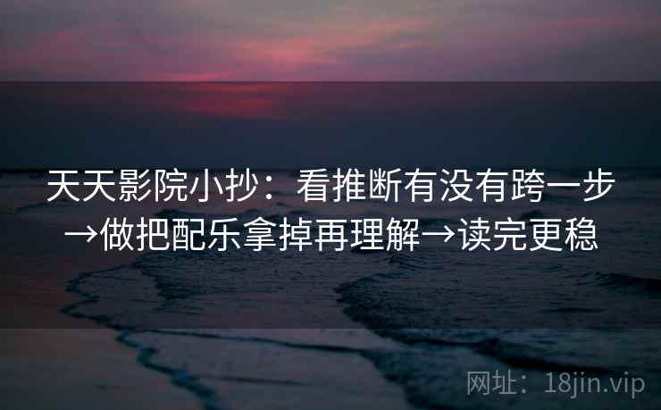 天天影院小抄：看推断有没有跨一步→做把配乐拿掉再理解→读完更稳