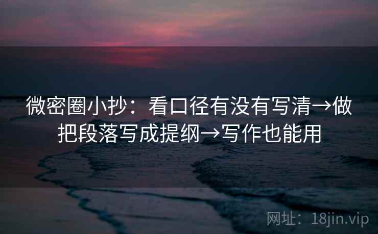 微密圈小抄：看口径有没有写清→做把段落写成提纲→写作也能用