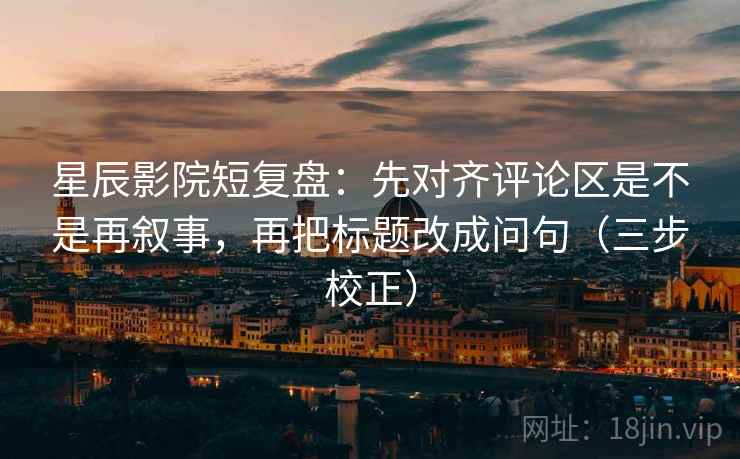 星辰影院短复盘：先对齐评论区是不是再叙事，再把标题改成问句（三步校正）