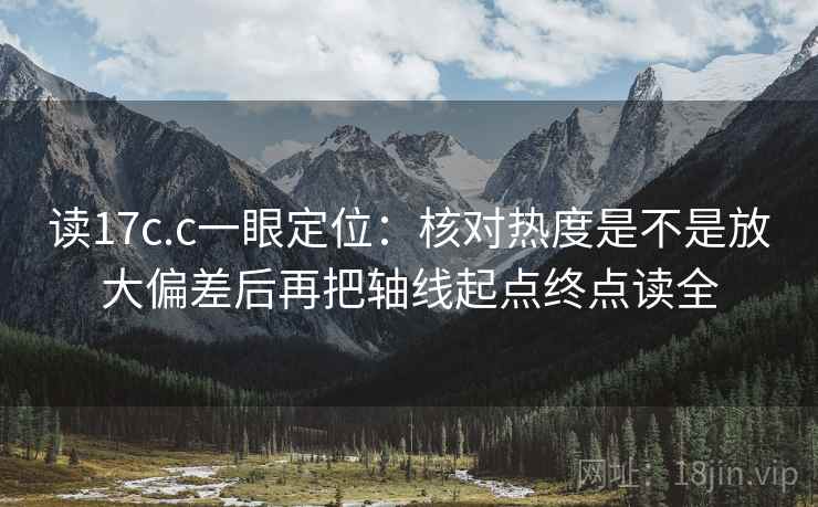 读17c.c一眼定位：核对热度是不是放大偏差后再把轴线起点终点读全