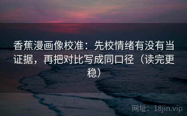 香蕉漫画像校准：先校情绪有没有当证据，再把对比写成同口径（读完更稳）