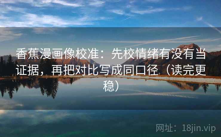 香蕉漫画像校准：先校情绪有没有当证据，再把对比写成同口径（读完更稳）