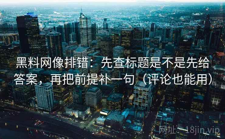 黑料网像排错：先查标题是不是先给答案，再把前提补一句（评论也能用）