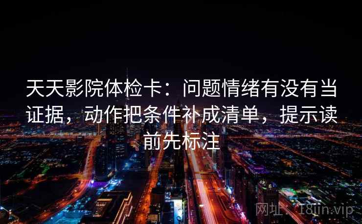 天天影院体检卡：问题情绪有没有当证据，动作把条件补成清单，提示读前先标注
