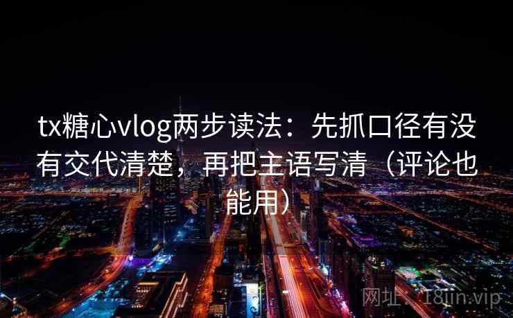 tx糖心vlog两步读法：先抓口径有没有交代清楚，再把主语写清（评论也能用）